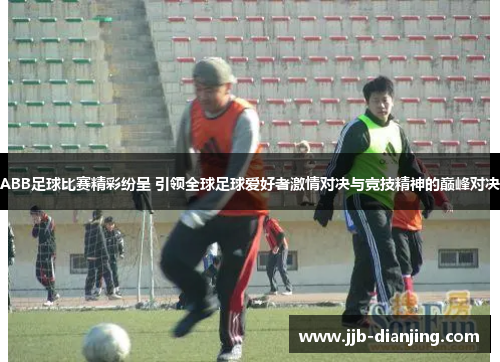 ABB足球比赛精彩纷呈 引领全球足球爱好者激情对决与竞技精神的巅峰对决